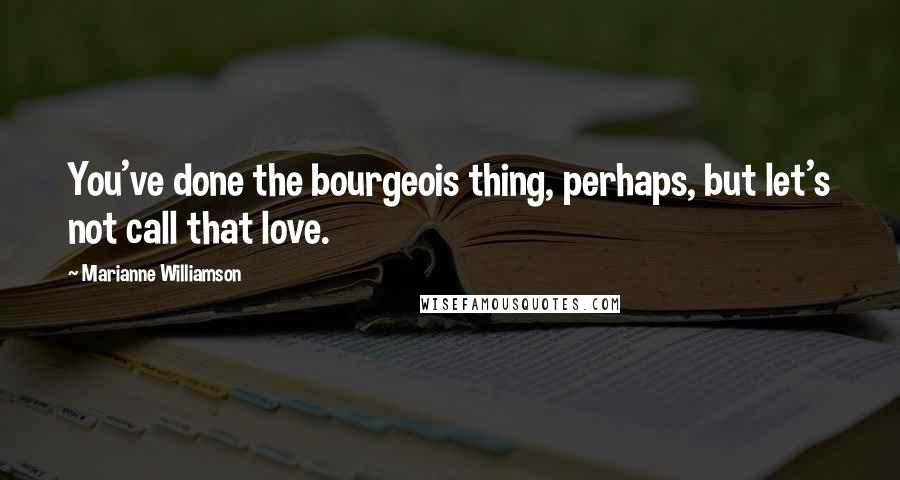 Marianne Williamson Quotes: You've done the bourgeois thing, perhaps, but let's not call that love.