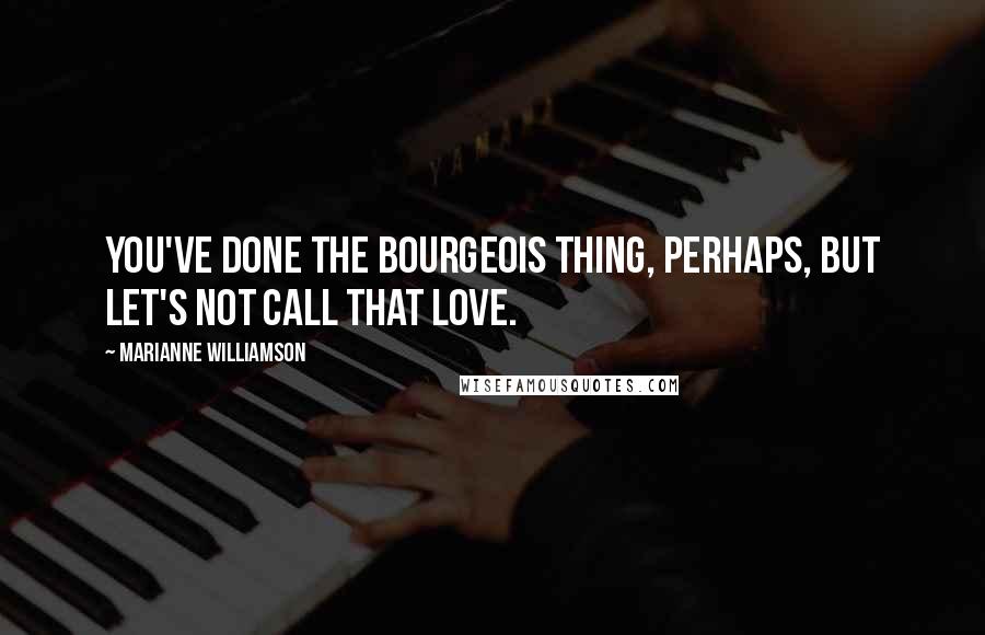 Marianne Williamson Quotes: You've done the bourgeois thing, perhaps, but let's not call that love.