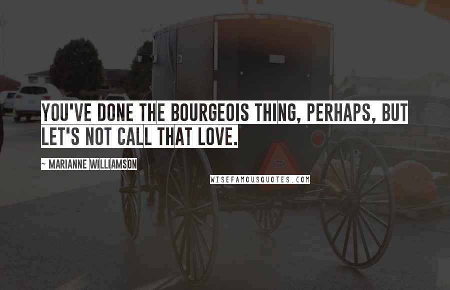 Marianne Williamson Quotes: You've done the bourgeois thing, perhaps, but let's not call that love.