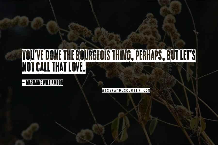 Marianne Williamson Quotes: You've done the bourgeois thing, perhaps, but let's not call that love.