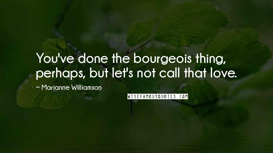 Marianne Williamson Quotes: You've done the bourgeois thing, perhaps, but let's not call that love.