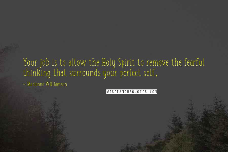 Marianne Williamson Quotes: Your job is to allow the Holy Spirit to remove the fearful thinking that surrounds your perfect self,