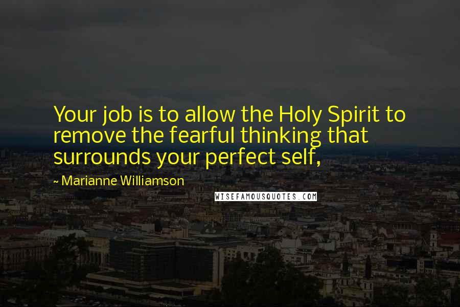 Marianne Williamson Quotes: Your job is to allow the Holy Spirit to remove the fearful thinking that surrounds your perfect self,