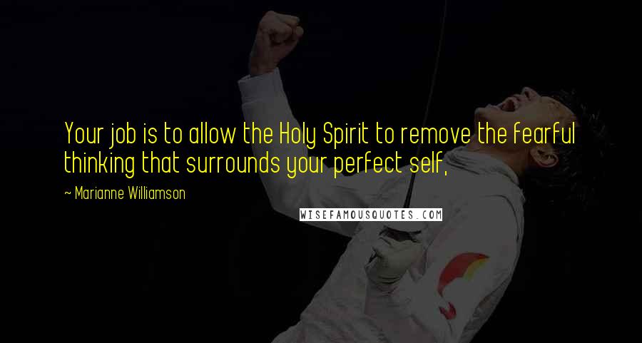 Marianne Williamson Quotes: Your job is to allow the Holy Spirit to remove the fearful thinking that surrounds your perfect self,