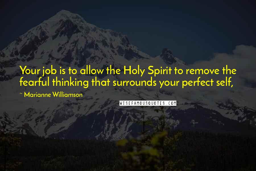 Marianne Williamson Quotes: Your job is to allow the Holy Spirit to remove the fearful thinking that surrounds your perfect self,