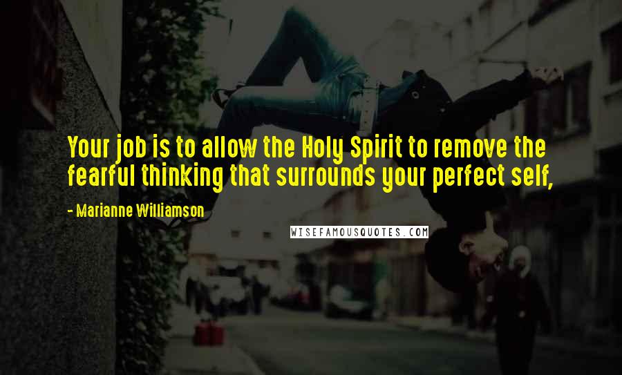 Marianne Williamson Quotes: Your job is to allow the Holy Spirit to remove the fearful thinking that surrounds your perfect self,
