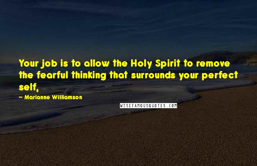 Marianne Williamson Quotes: Your job is to allow the Holy Spirit to remove the fearful thinking that surrounds your perfect self,