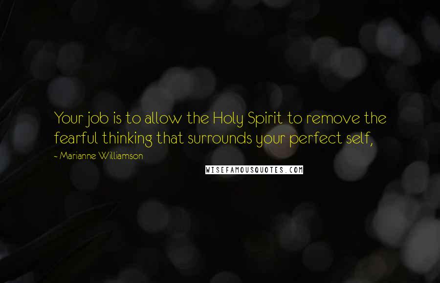 Marianne Williamson Quotes: Your job is to allow the Holy Spirit to remove the fearful thinking that surrounds your perfect self,