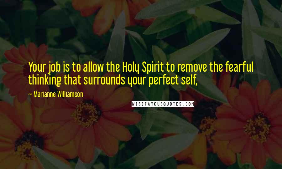 Marianne Williamson Quotes: Your job is to allow the Holy Spirit to remove the fearful thinking that surrounds your perfect self,