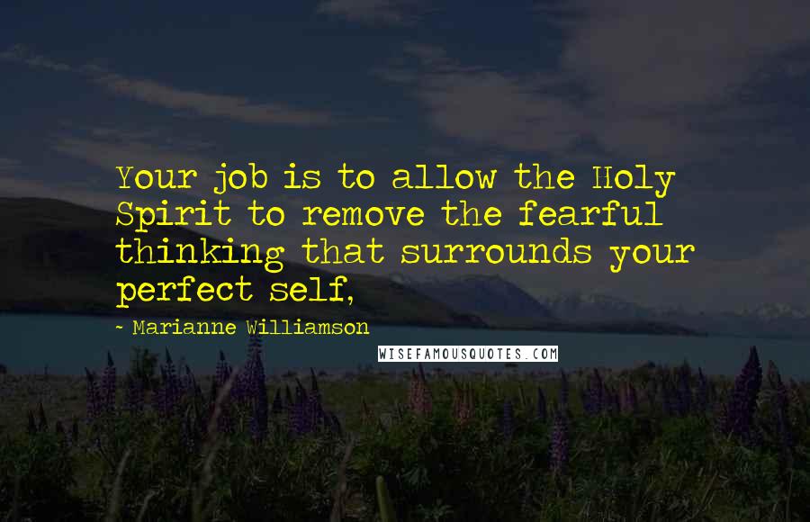 Marianne Williamson Quotes: Your job is to allow the Holy Spirit to remove the fearful thinking that surrounds your perfect self,