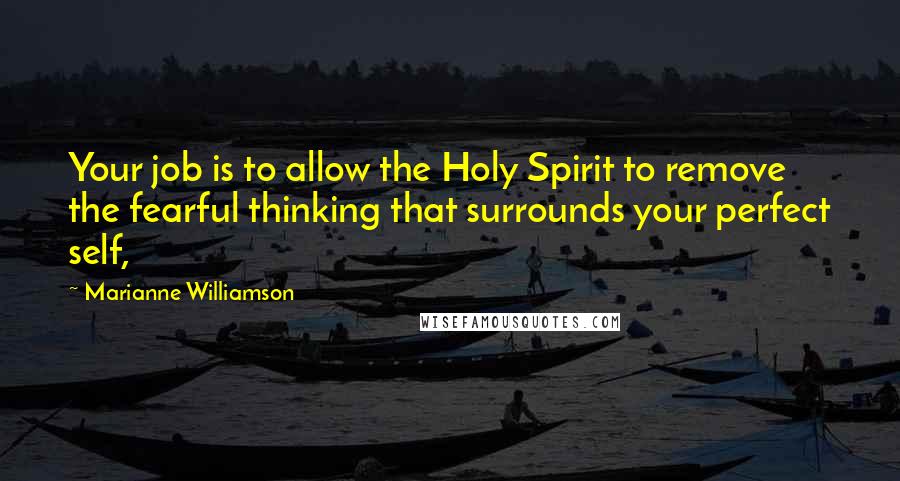 Marianne Williamson Quotes: Your job is to allow the Holy Spirit to remove the fearful thinking that surrounds your perfect self,