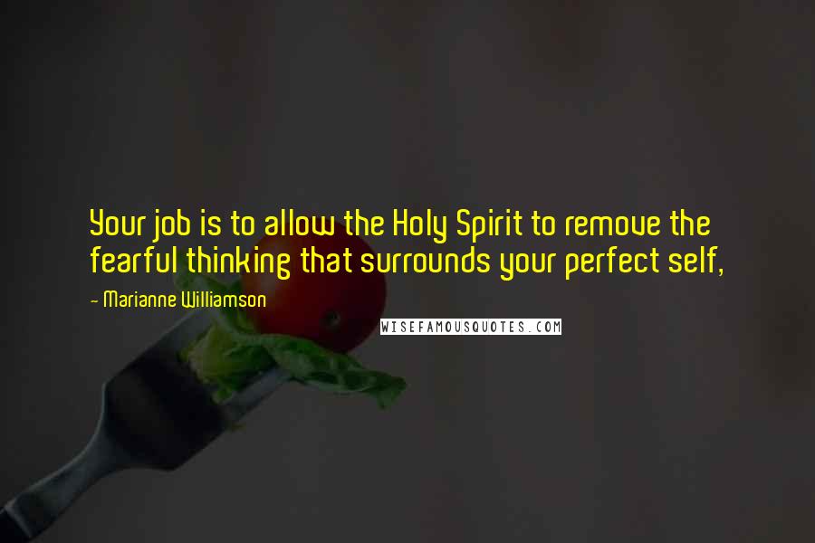 Marianne Williamson Quotes: Your job is to allow the Holy Spirit to remove the fearful thinking that surrounds your perfect self,