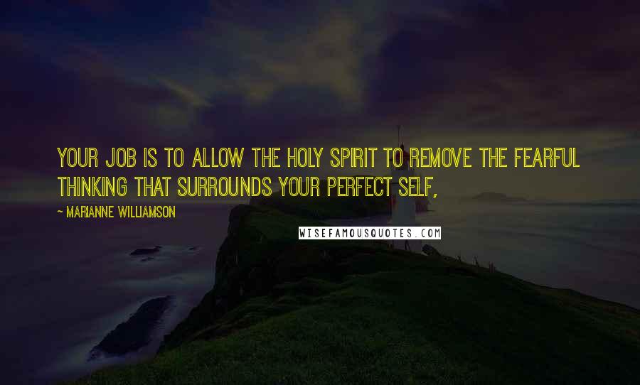 Marianne Williamson Quotes: Your job is to allow the Holy Spirit to remove the fearful thinking that surrounds your perfect self,