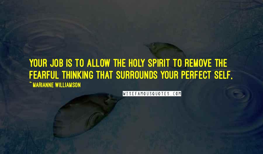 Marianne Williamson Quotes: Your job is to allow the Holy Spirit to remove the fearful thinking that surrounds your perfect self,