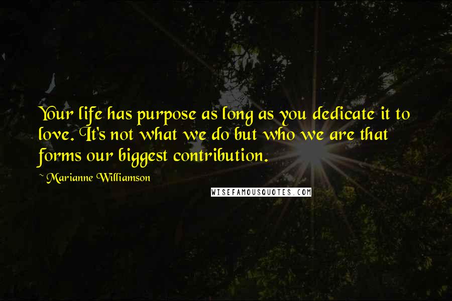 Marianne Williamson Quotes: Your life has purpose as long as you dedicate it to love. It's not what we do but who we are that forms our biggest contribution.