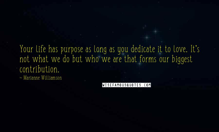 Marianne Williamson Quotes: Your life has purpose as long as you dedicate it to love. It's not what we do but who we are that forms our biggest contribution.