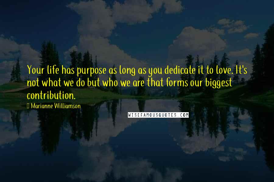 Marianne Williamson Quotes: Your life has purpose as long as you dedicate it to love. It's not what we do but who we are that forms our biggest contribution.