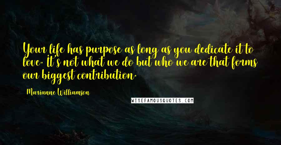 Marianne Williamson Quotes: Your life has purpose as long as you dedicate it to love. It's not what we do but who we are that forms our biggest contribution.