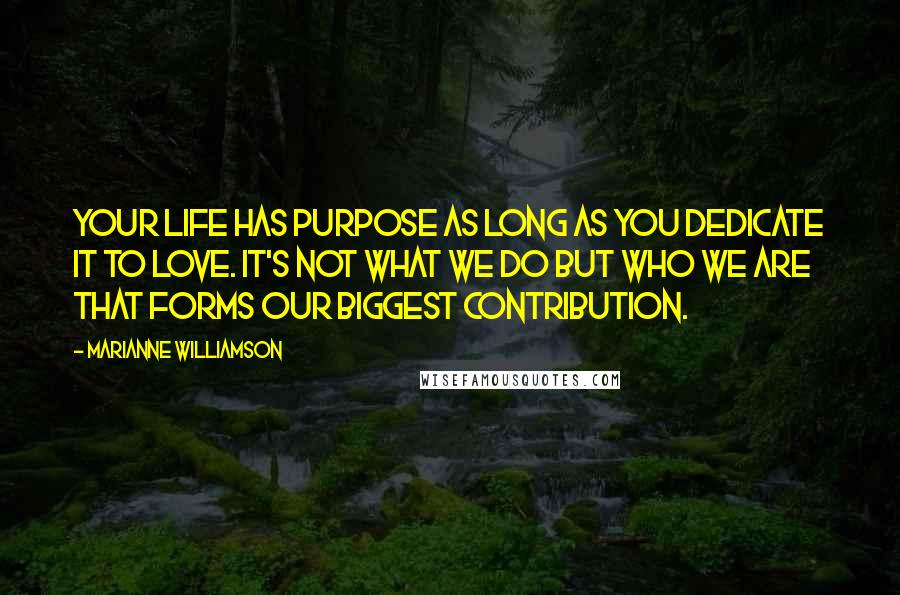 Marianne Williamson Quotes: Your life has purpose as long as you dedicate it to love. It's not what we do but who we are that forms our biggest contribution.