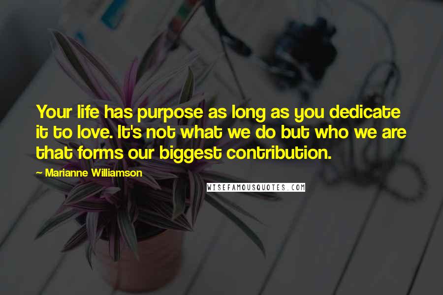 Marianne Williamson Quotes: Your life has purpose as long as you dedicate it to love. It's not what we do but who we are that forms our biggest contribution.