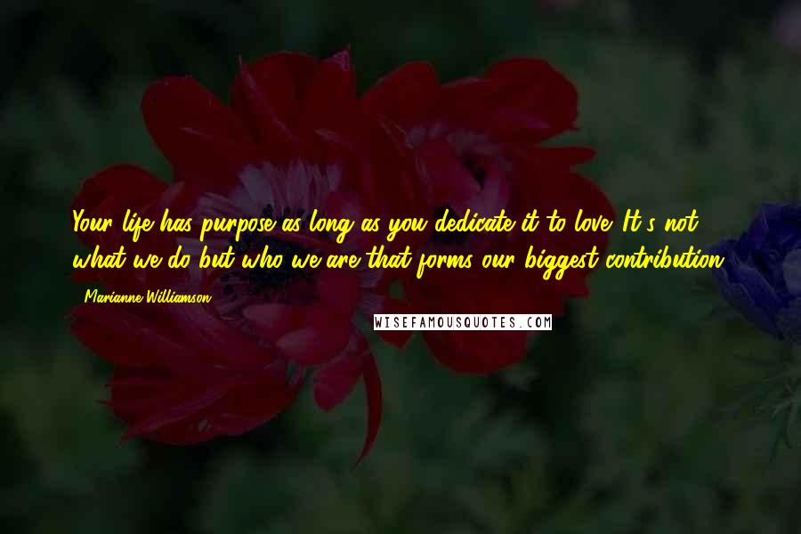 Marianne Williamson Quotes: Your life has purpose as long as you dedicate it to love. It's not what we do but who we are that forms our biggest contribution.