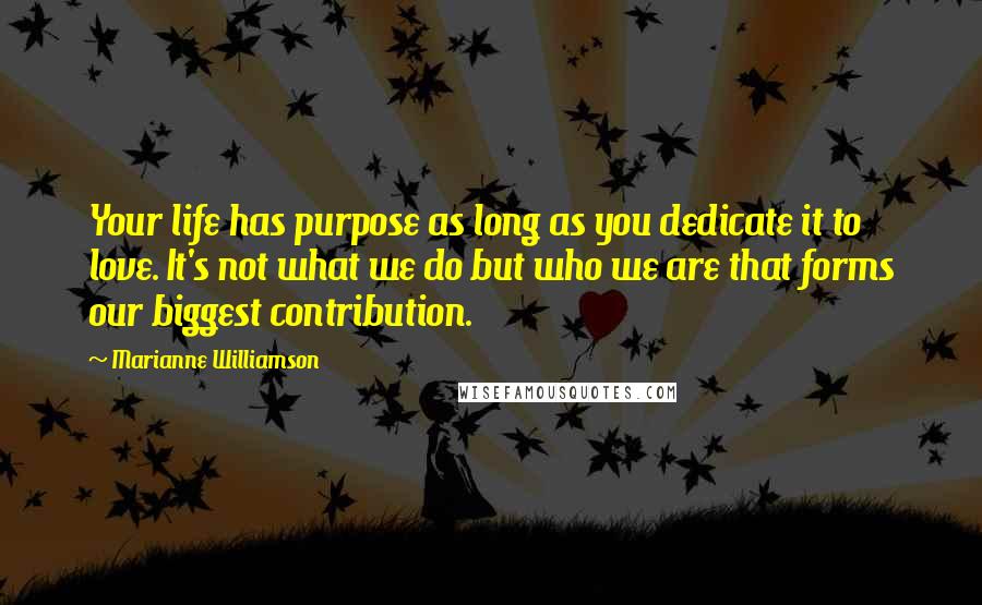 Marianne Williamson Quotes: Your life has purpose as long as you dedicate it to love. It's not what we do but who we are that forms our biggest contribution.