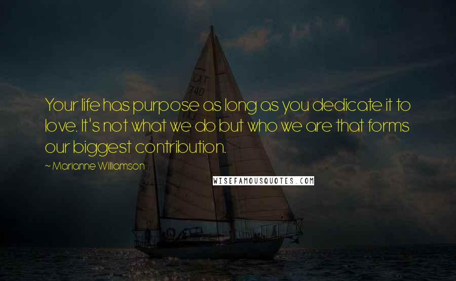 Marianne Williamson Quotes: Your life has purpose as long as you dedicate it to love. It's not what we do but who we are that forms our biggest contribution.