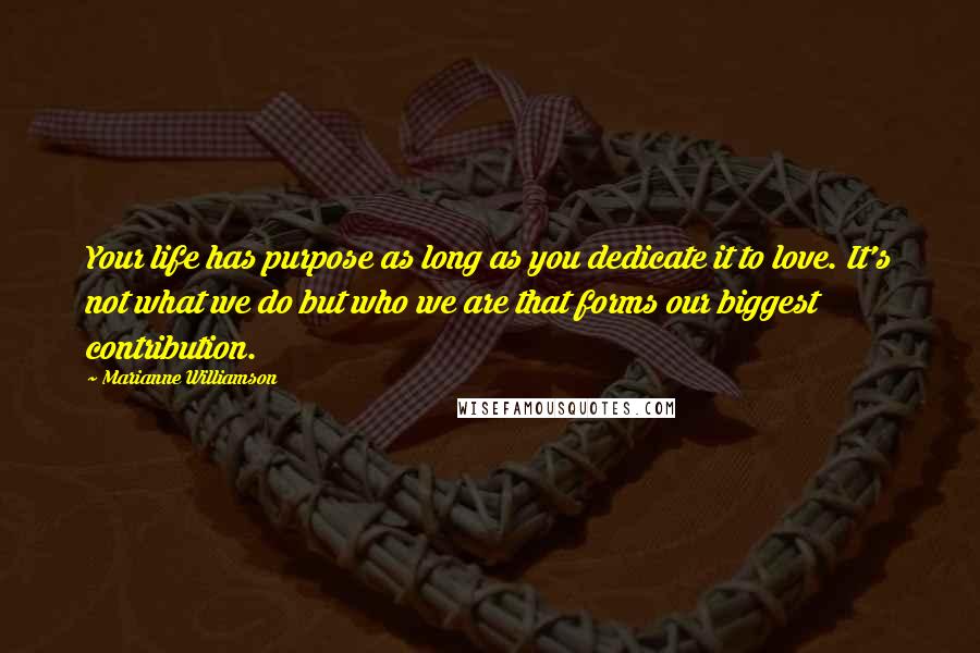 Marianne Williamson Quotes: Your life has purpose as long as you dedicate it to love. It's not what we do but who we are that forms our biggest contribution.