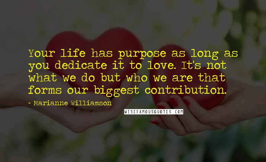 Marianne Williamson Quotes: Your life has purpose as long as you dedicate it to love. It's not what we do but who we are that forms our biggest contribution.