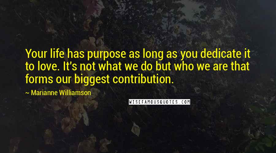 Marianne Williamson Quotes: Your life has purpose as long as you dedicate it to love. It's not what we do but who we are that forms our biggest contribution.