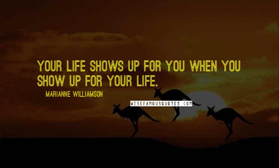 Marianne Williamson Quotes: Your life shows up for you when you show up for your life.