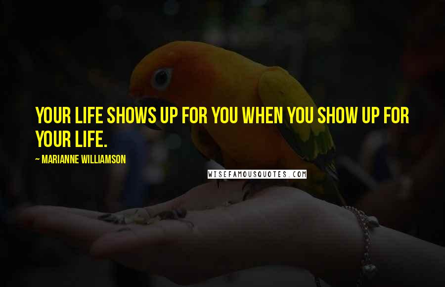 Marianne Williamson Quotes: Your life shows up for you when you show up for your life.