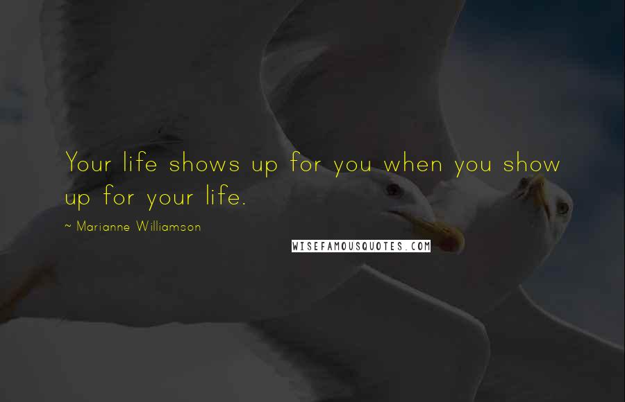 Marianne Williamson Quotes: Your life shows up for you when you show up for your life.