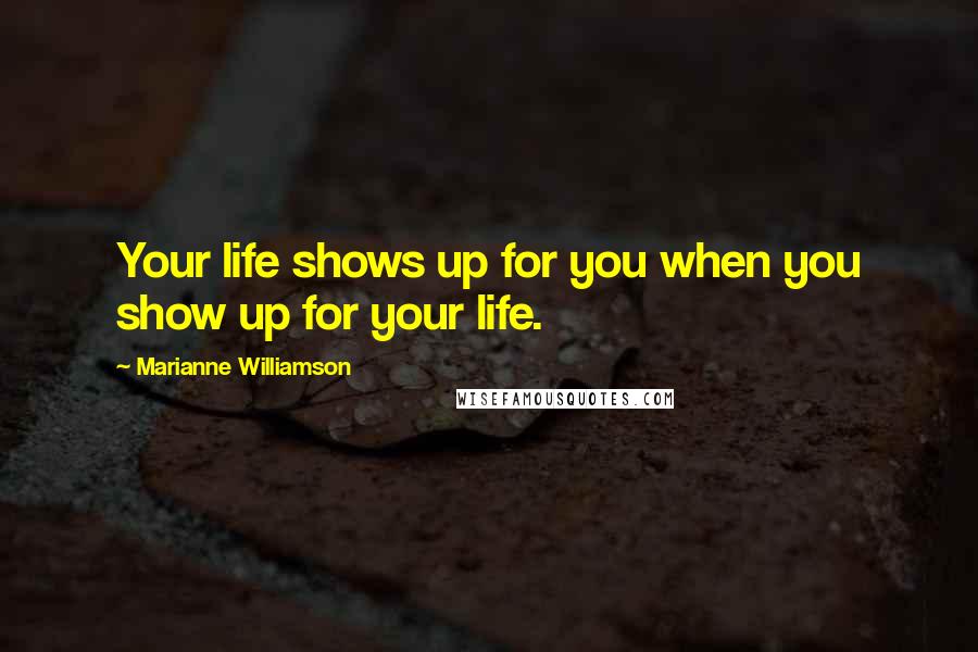 Marianne Williamson Quotes: Your life shows up for you when you show up for your life.