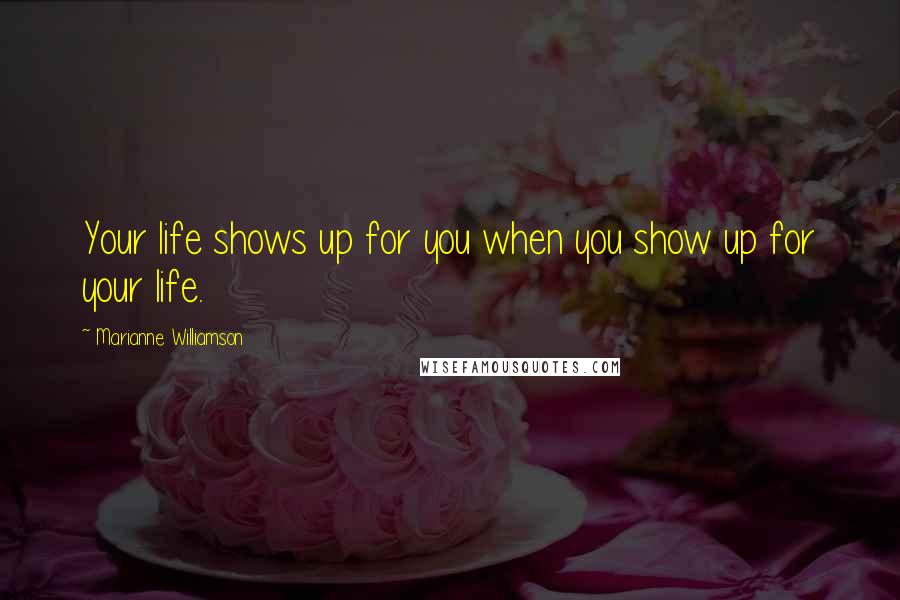 Marianne Williamson Quotes: Your life shows up for you when you show up for your life.