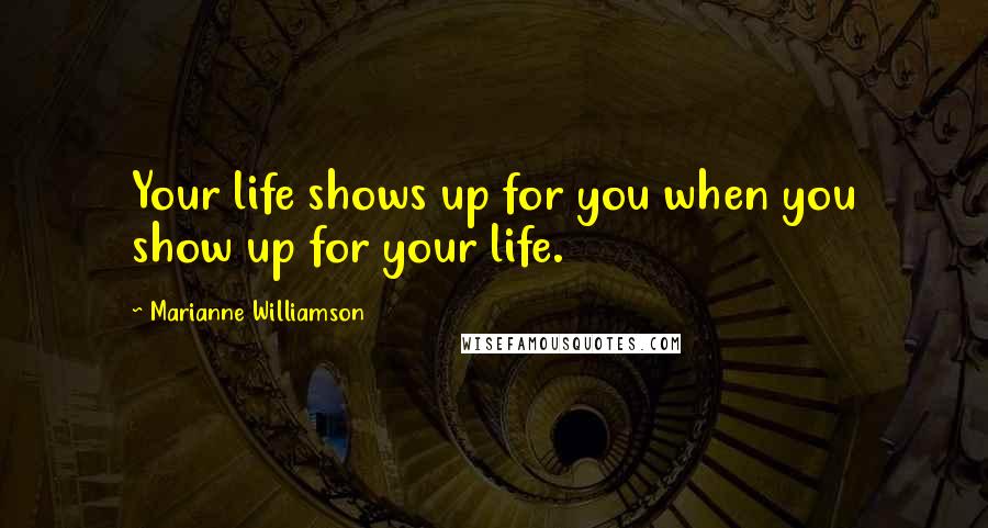 Marianne Williamson Quotes: Your life shows up for you when you show up for your life.