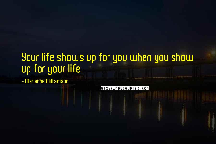 Marianne Williamson Quotes: Your life shows up for you when you show up for your life.