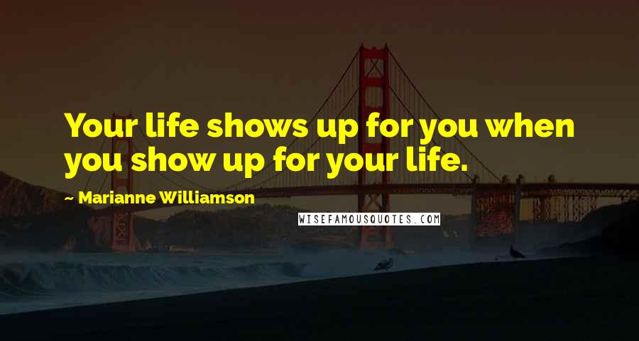 Marianne Williamson Quotes: Your life shows up for you when you show up for your life.