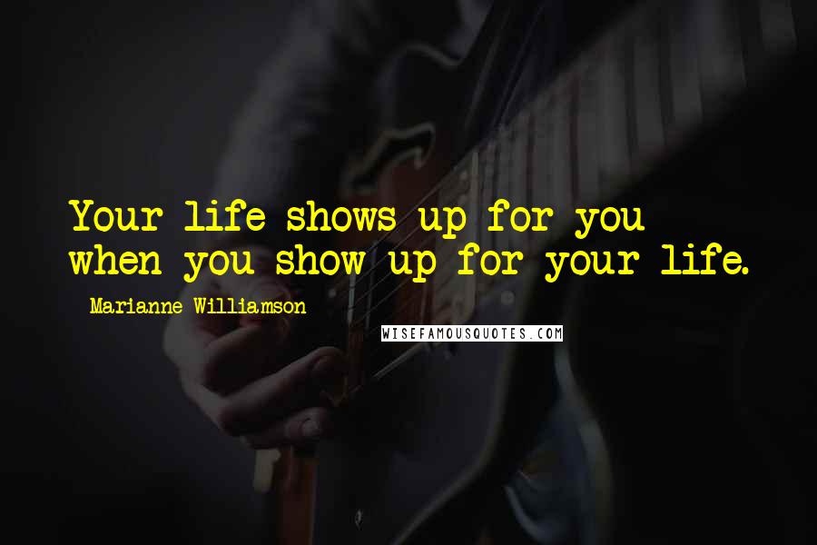 Marianne Williamson Quotes: Your life shows up for you when you show up for your life.