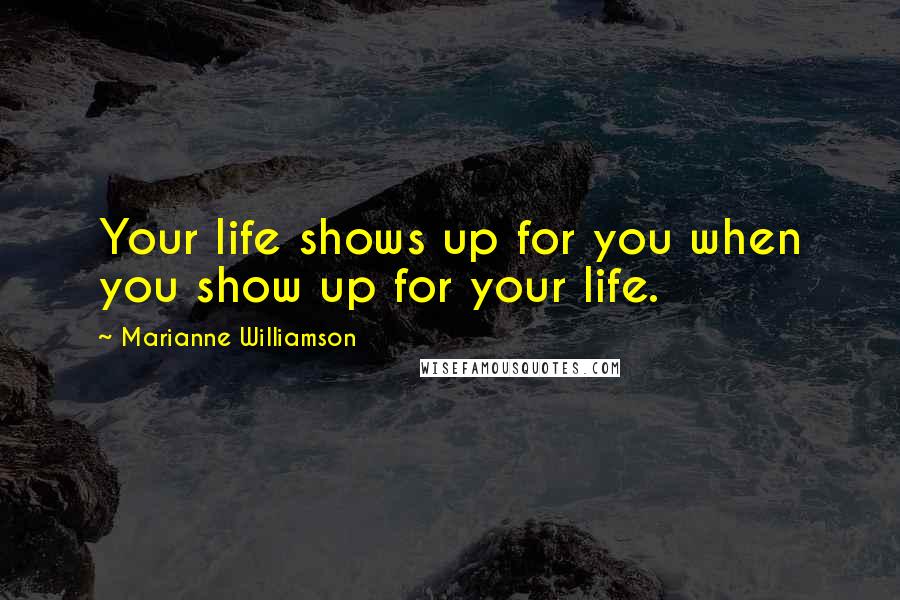 Marianne Williamson Quotes: Your life shows up for you when you show up for your life.