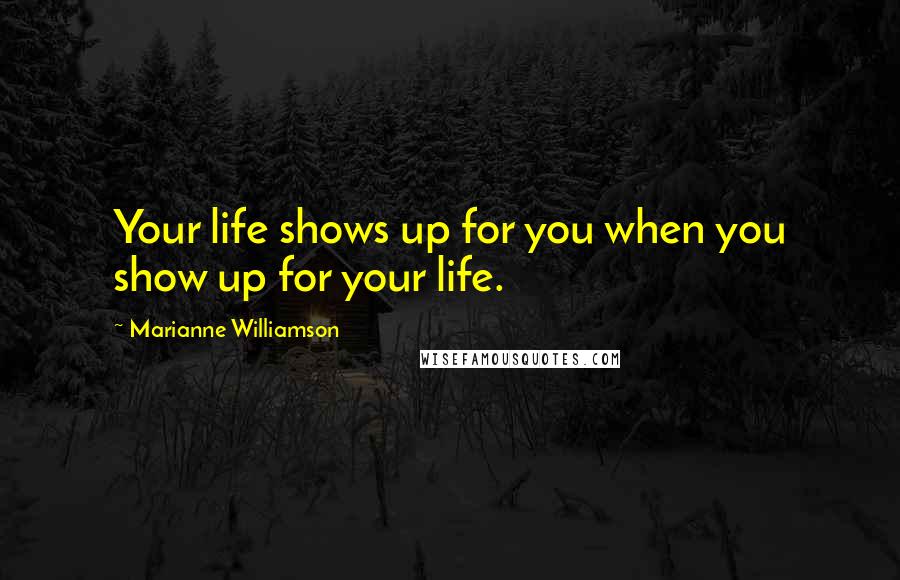 Marianne Williamson Quotes: Your life shows up for you when you show up for your life.