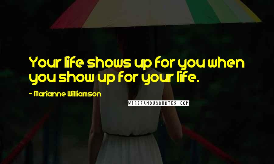 Marianne Williamson Quotes: Your life shows up for you when you show up for your life.