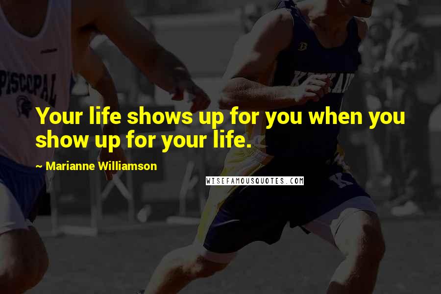 Marianne Williamson Quotes: Your life shows up for you when you show up for your life.