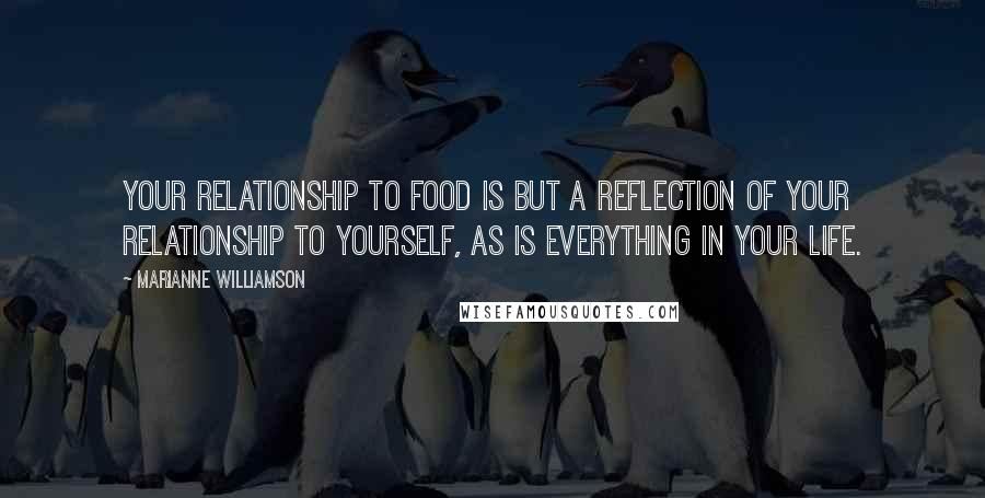 Marianne Williamson Quotes: Your relationship to food is but a reflection of your relationship to yourself, as is everything in your life.