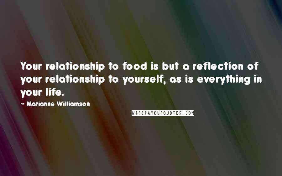 Marianne Williamson Quotes: Your relationship to food is but a reflection of your relationship to yourself, as is everything in your life.