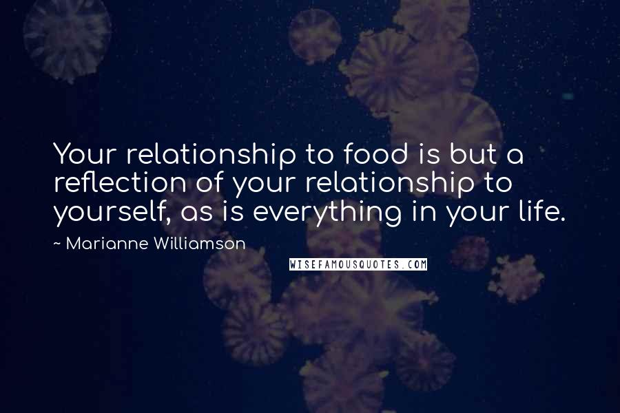 Marianne Williamson Quotes: Your relationship to food is but a reflection of your relationship to yourself, as is everything in your life.