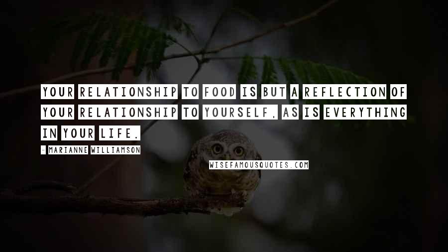 Marianne Williamson Quotes: Your relationship to food is but a reflection of your relationship to yourself, as is everything in your life.