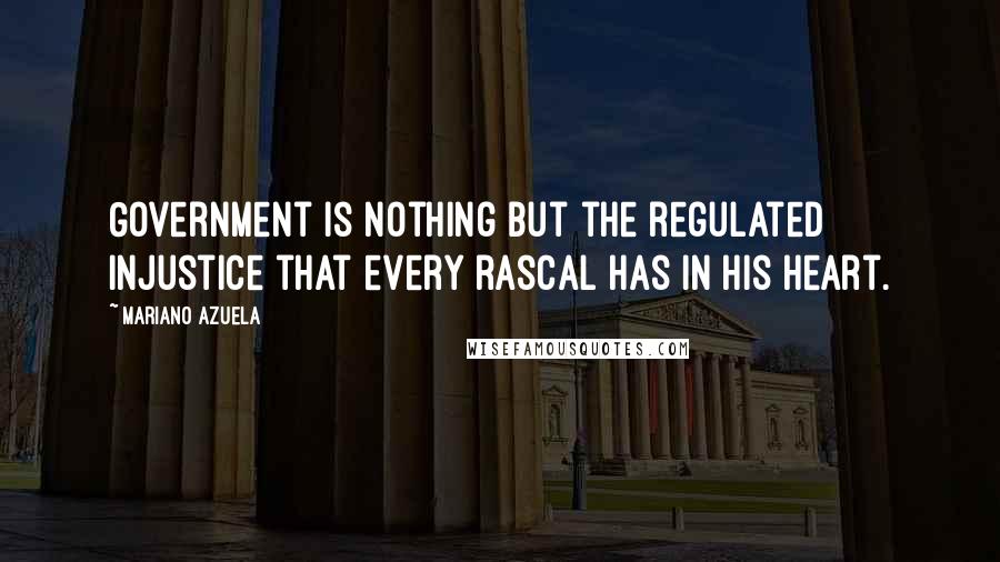 Mariano Azuela Quotes: Government is nothing but the regulated injustice that every rascal has in his heart.