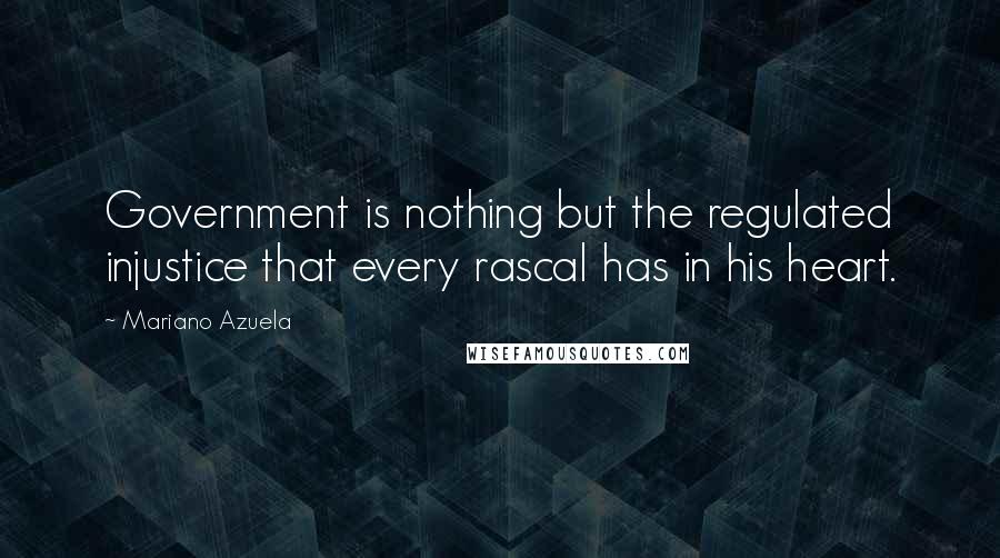 Mariano Azuela Quotes: Government is nothing but the regulated injustice that every rascal has in his heart.