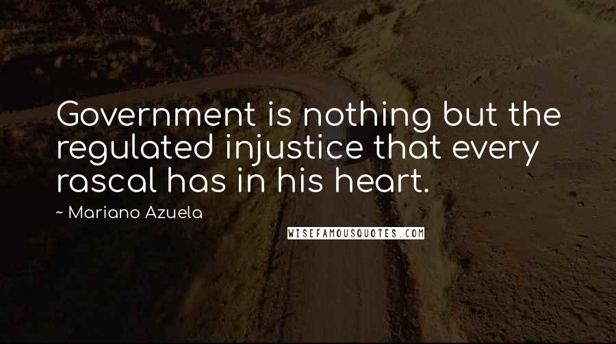 Mariano Azuela Quotes: Government is nothing but the regulated injustice that every rascal has in his heart.